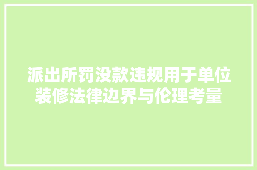 派出所罚没款违规用于单位装修法律边界与伦理考量
