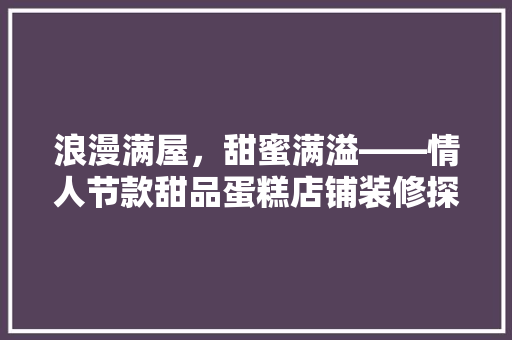 浪漫满屋，甜蜜满溢——情人节款甜品蛋糕店铺装修探秘