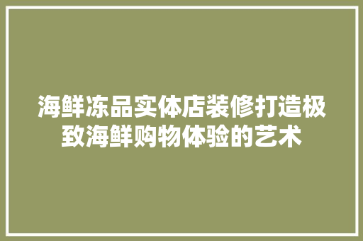 海鲜冻品实体店装修打造极致海鲜购物体验的艺术