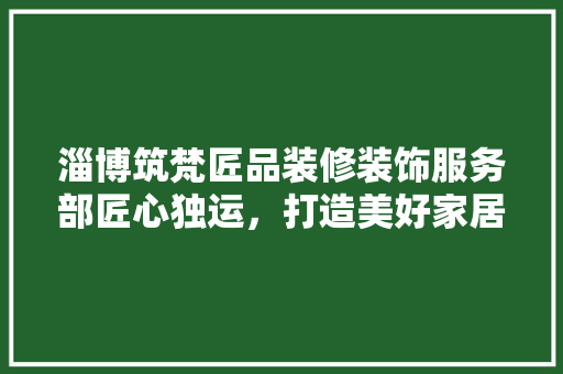 淄博筑梵匠品装修装饰服务部匠心独运，打造美好家居空间