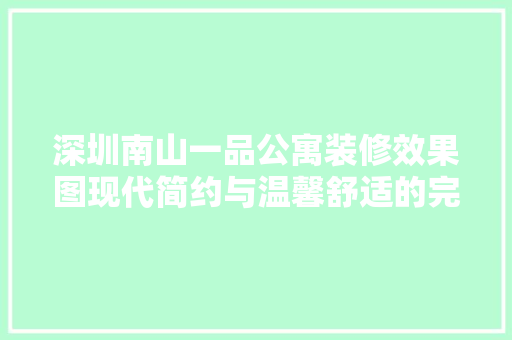 深圳南山一品公寓装修效果图现代简约与温馨舒适的完美融合
