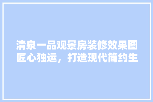 清泉一品观景房装修效果图匠心独运，打造现代简约生活空间