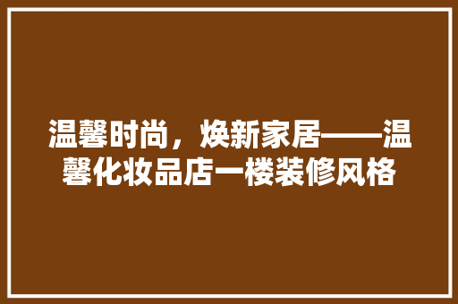 温馨时尚，焕新家居——温馨化妆品店一楼装修风格