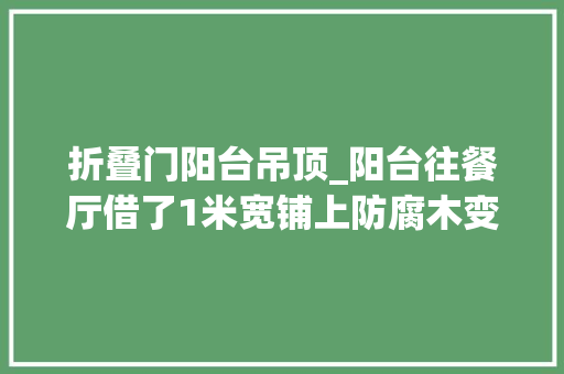 折叠门阳台吊顶_阳台往餐厅借了1米宽铺上防腐木变成休闲区说高级不为过吧
