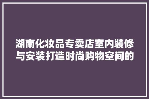 湖南化妆品专卖店室内装修与安装打造时尚购物空间的艺术之旅