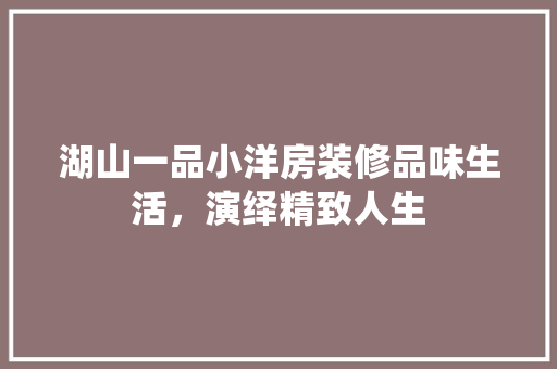 湖山一品小洋房装修品味生活，演绎精致人生