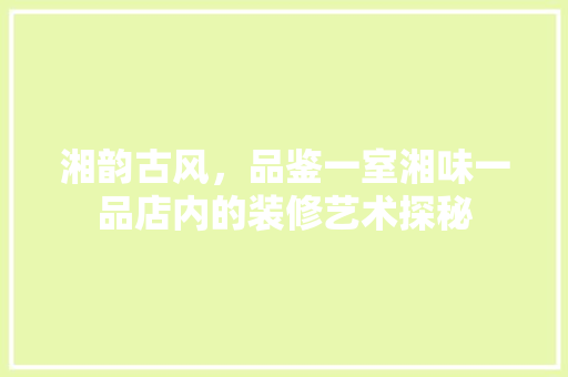 湘韵古风，品鉴一室湘味一品店内的装修艺术探秘