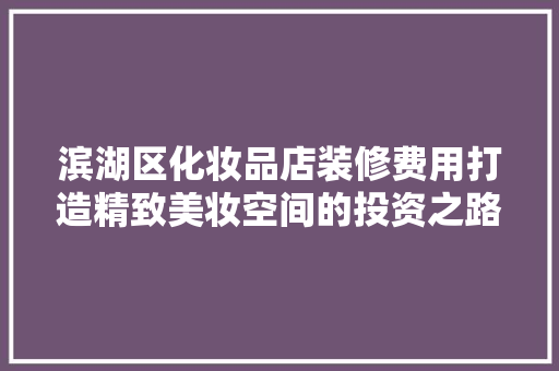 滨湖区化妆品店装修费用打造精致美妆空间的投资之路