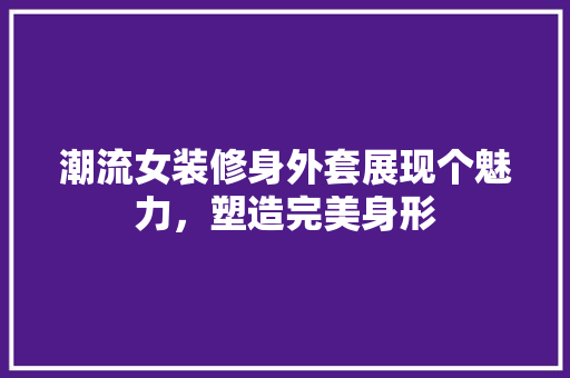 潮流女装修身外套展现个魅力，塑造完美身形
