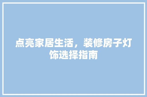 点亮家居生活，装修房子灯饰选择指南
