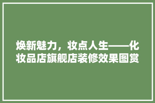 焕新魅力，妆点人生——化妆品店旗舰店装修效果图赏析