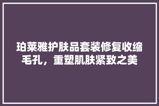 珀莱雅护肤品套装修复收缩毛孔，重塑肌肤紧致之美