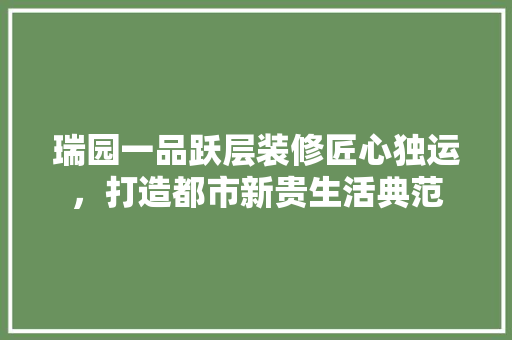 瑞园一品跃层装修匠心独运，打造都市新贵生活典范