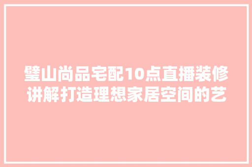 璧山尚品宅配10点直播装修讲解打造理想家居空间的艺术之旅