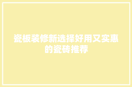 瓷板装修新选择好用又实惠的瓷砖推荐