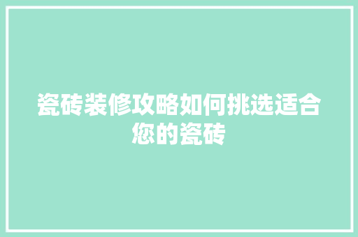 瓷砖装修攻略如何挑选适合您的瓷砖