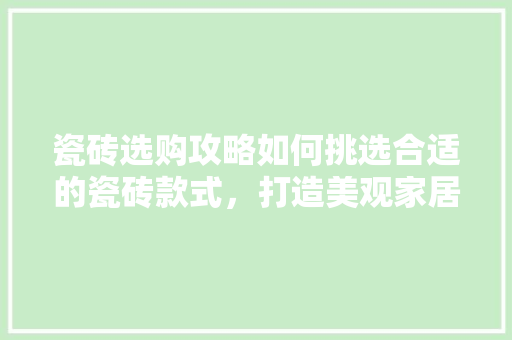 瓷砖选购攻略如何挑选合适的瓷砖款式，打造美观家居空间