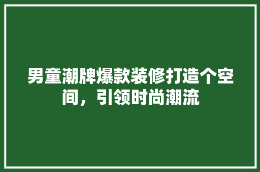 男童潮牌爆款装修打造个空间，引领时尚潮流