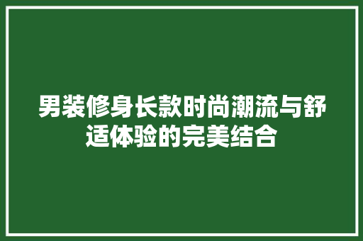 男装修身长款时尚潮流与舒适体验的完美结合
