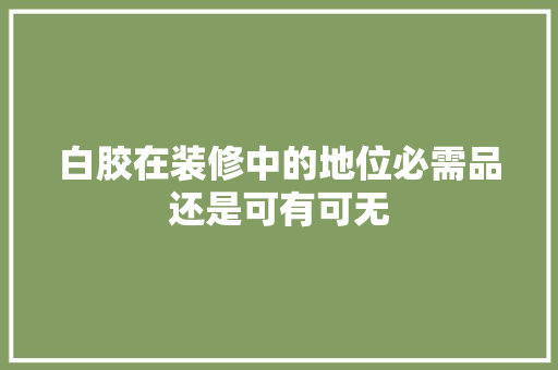 白胶在装修中的地位必需品还是可有可无