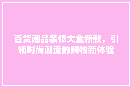 百货潮品装修大全新款，引领时尚潮流的购物新体验