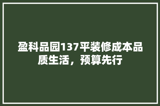 盈科品园137平装修成本品质生活，预算先行