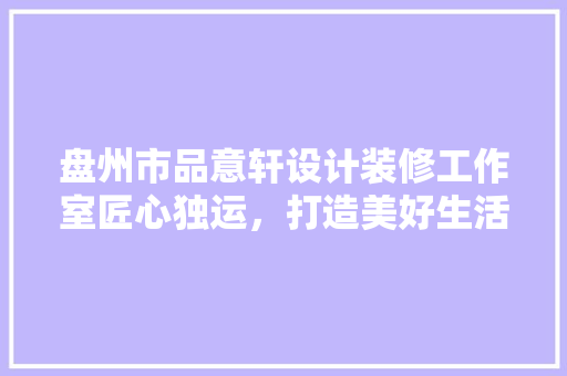 盘州市品意轩设计装修工作室匠心独运，打造美好生活空间