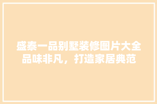 盛泰一品别墅装修图片大全品味非凡，打造家居典范