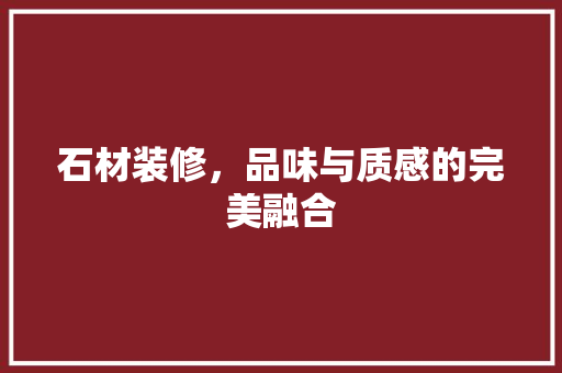 石材装修，品味与质感的完美融合