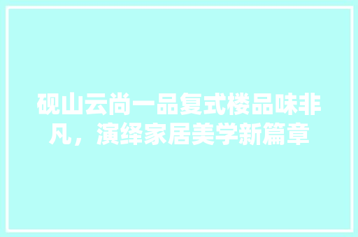 砚山云尚一品复式楼品味非凡，演绎家居美学新篇章