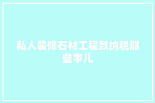 私人装修石材工程款纳税那些事儿
