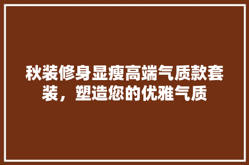 秋装修身显瘦高端气质款套装，塑造您的优雅气质