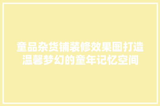 童品杂货铺装修效果图打造温馨梦幻的童年记忆空间