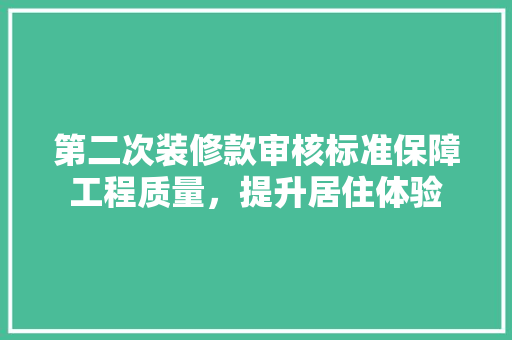 第二次装修款审核标准保障工程质量，提升居住体验
