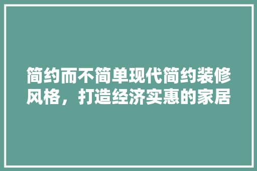 简约而不简单现代简约装修风格，打造经济实惠的家居空间