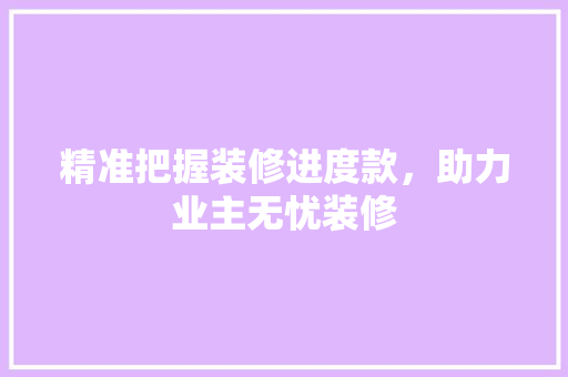 精准把握装修进度款，助力业主无忧装修