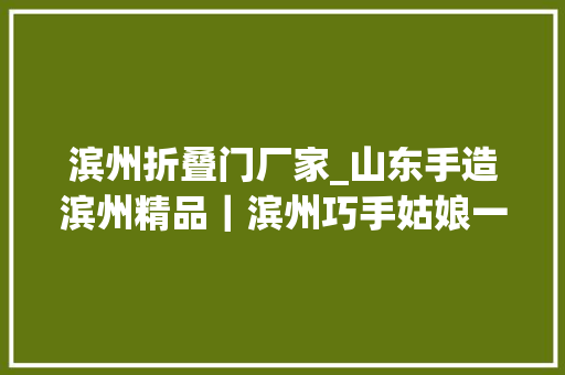 滨州折叠门厂家_山东手造滨州精品｜滨州巧手姑娘一把剪刀剪出人世百态
