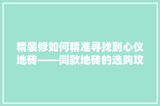 精装修如何精准寻找到心仪地砖——同款地砖的选购攻略