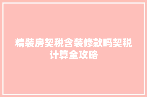 精装房契税含装修款吗契税计算全攻略
