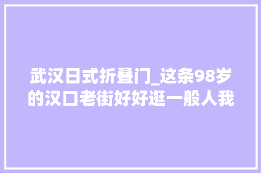 武汉日式折叠门_这条98岁的汉口老街好好逛一般人我不告诉ta