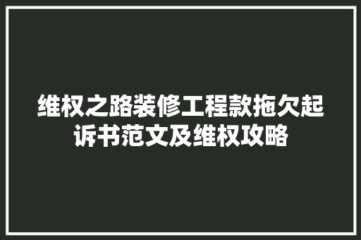 维权之路装修工程款拖欠起诉书范文及维权攻略