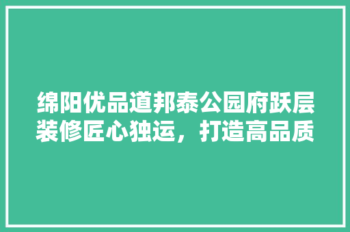 绵阳优品道邦泰公园府跃层装修匠心独运，打造高品质家居生活