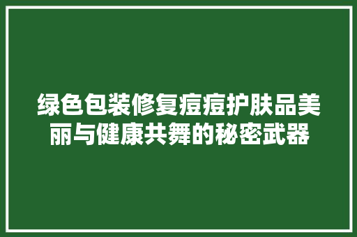 绿色包装修复痘痘护肤品美丽与健康共舞的秘密武器