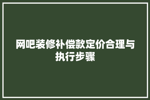 网吧装修补偿款定价合理与执行步骤