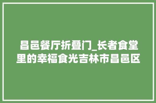 昌邑餐厅折叠门_长者食堂里的幸福食光吉林市昌邑区立异老年助餐做事的生动实践