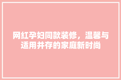 网红孕妇同款装修，温馨与适用并存的家庭新时尚