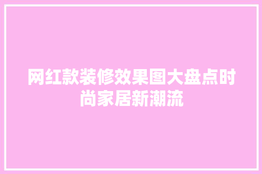 网红款装修效果图大盘点时尚家居新潮流