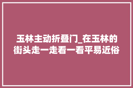 玉林主动折叠门_在玉林的街头走一走看一看平易近俗