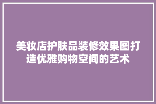 美妆店护肤品装修效果图打造优雅购物空间的艺术
