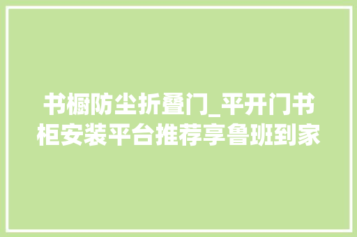 书橱防尘折叠门_平开门书柜安装平台推荐享鲁班到家平台